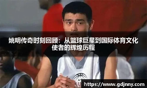 姚明传奇时刻回顾：从篮球巨星到国际体育文化使者的辉煌历程