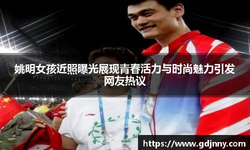 姚明女孩近照曝光展现青春活力与时尚魅力引发网友热议