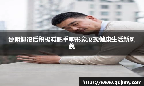 姚明退役后积极减肥重塑形象展现健康生活新风貌