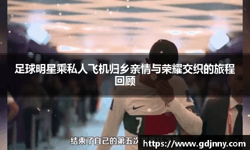 足球明星乘私人飞机归乡亲情与荣耀交织的旅程回顾