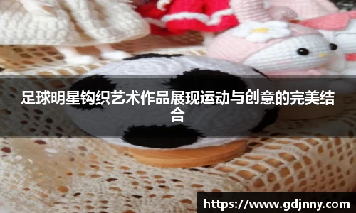 足球明星钩织艺术作品展现运动与创意的完美结合