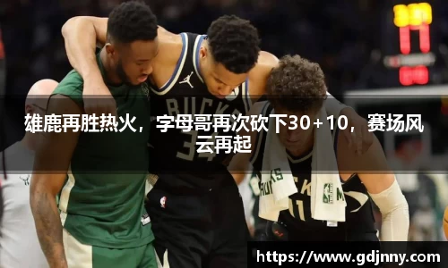 雄鹿再胜热火，字母哥再次砍下30+10，赛场风云再起