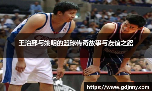 王治郅与姚明的篮球传奇故事与友谊之路