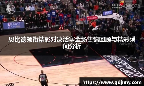恩比德领衔精彩对决活塞全场集锦回顾与精彩瞬间分析