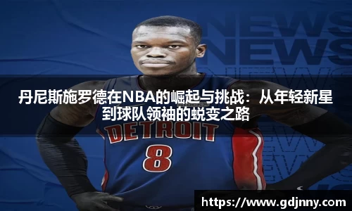 丹尼斯施罗德在NBA的崛起与挑战：从年轻新星到球队领袖的蜕变之路