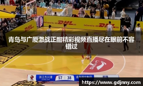 青岛与广厦激战正酣精彩视频直播尽在眼前不容错过