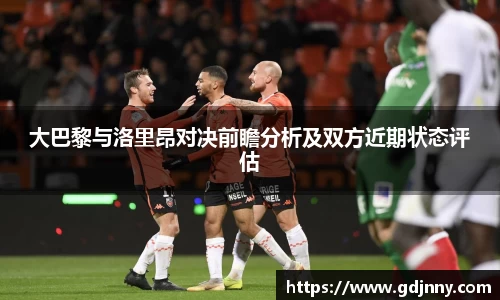 大巴黎与洛里昂对决前瞻分析及双方近期状态评估