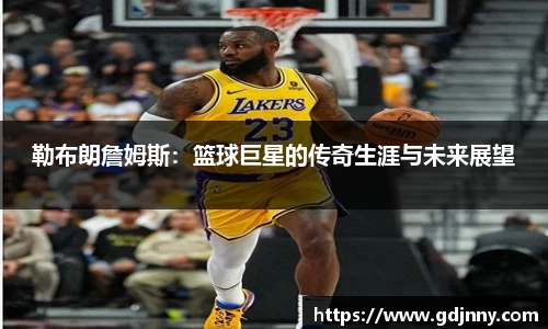 勒布朗詹姆斯：篮球巨星的传奇生涯与未来展望