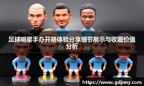 足球明星手办开箱体验分享细节展示与收藏价值分析