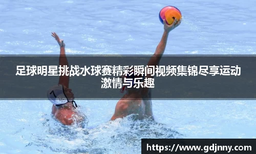 足球明星挑战水球赛精彩瞬间视频集锦尽享运动激情与乐趣