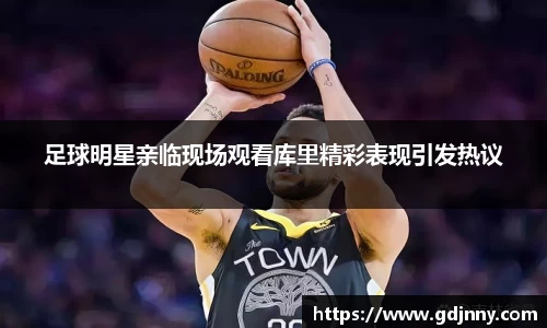 足球明星亲临现场观看库里精彩表现引发热议